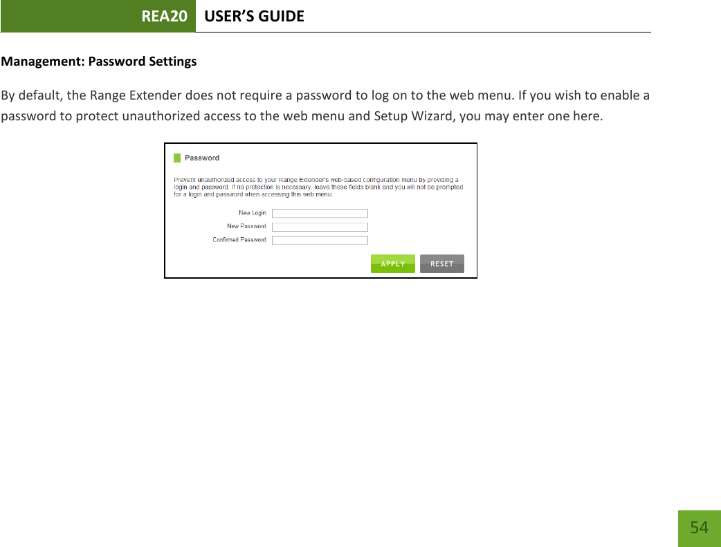 REA20 USER’S GUIDE     54 Management: Password Settings By default, the Range Extender does not require a password to log on to the web menu. If you wish to enable a password to protect unauthorized access to the web menu and Setup Wizard, you may enter one here. 