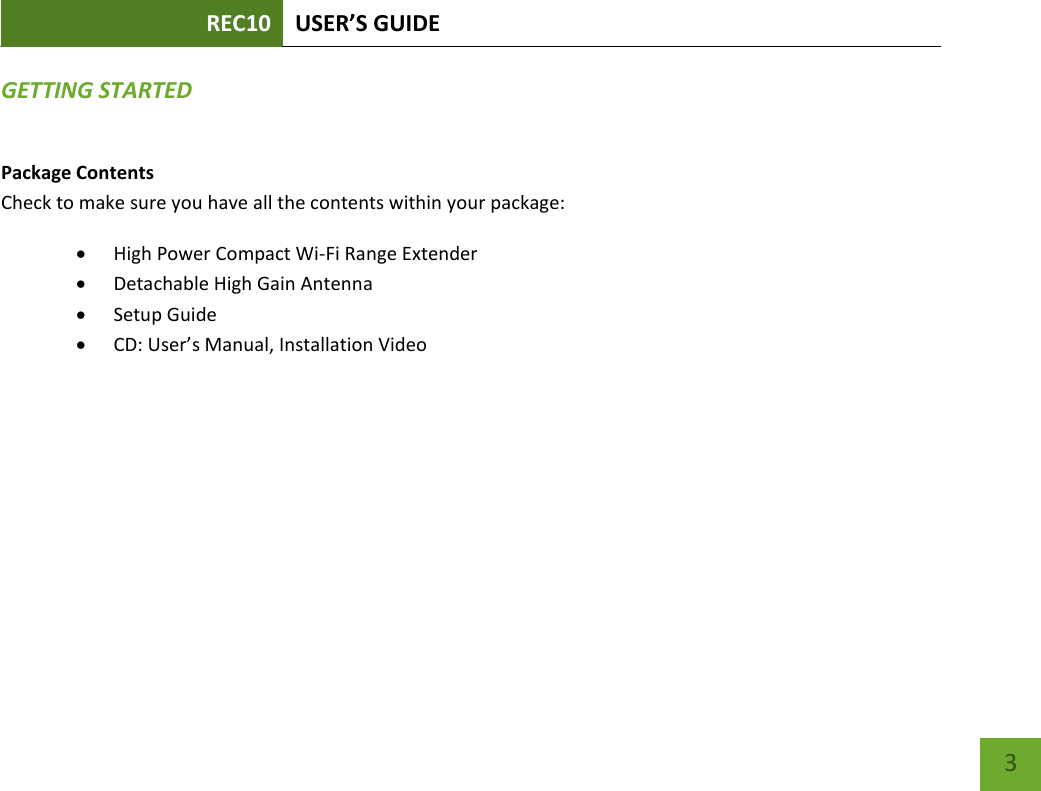 REC10 USER’S GUIDE    3 GETTING STARTED Package Contents Check to make sure you have all the contents within your package:  High Power Compact Wi-Fi Range Extender  Detachable High Gain Antenna  Setup Guide  CD: User’s Manual, Installation Video 