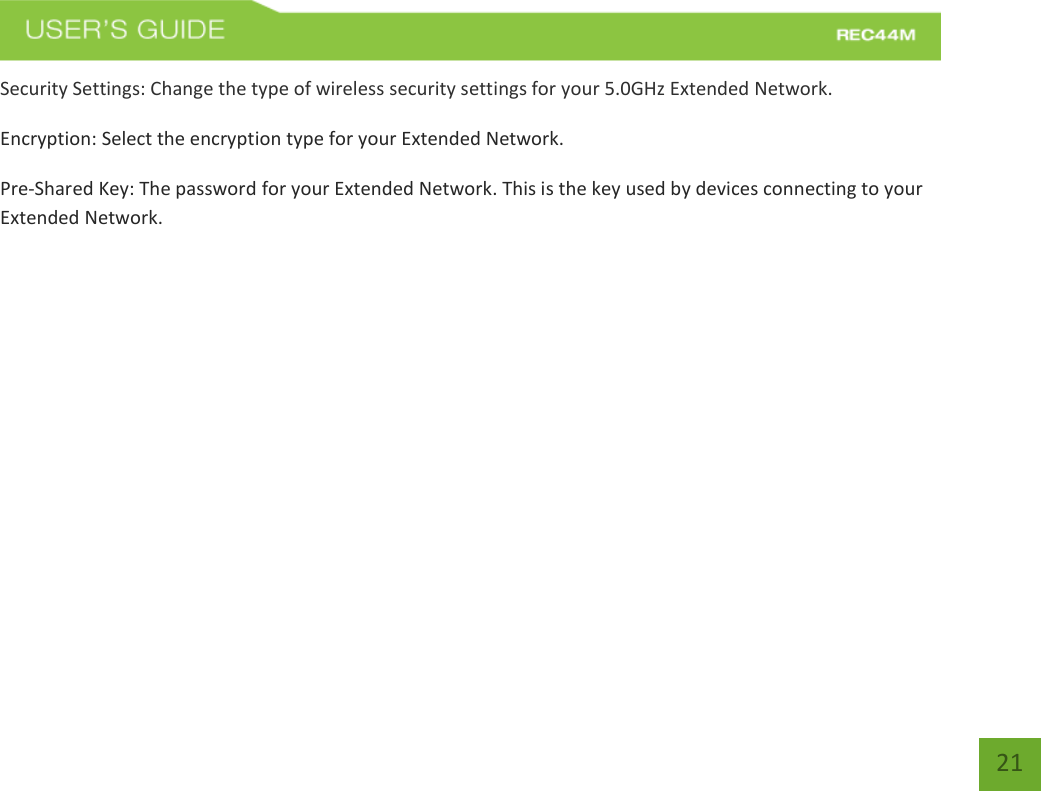   21 21 Security Settings: Change the type of wireless security settings for your 5.0GHz Extended Network. Encryption: Select the encryption type for your Extended Network.  Pre-Shared Key: The password for your Extended Network. This is the key used by devices connecting to your Extended Network.   