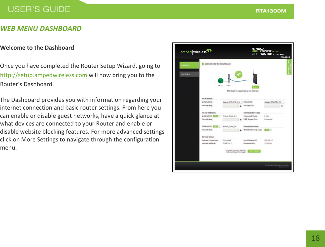   18 WEB MENU DASHBOARD  Welcome to the Dashboard  Once you have completed the Router Setup Wizard, going to http://setup.ampedwireless.com will now bring you to the Router’s Dashboard. The Dashboard provides you with information regarding your internet connection and basic router settings. From here you can enable or disable guest networks, have a quick glance at what devices are connected to your Router and enable or disable website blocking features. For more advanced settings click on More Settings to navigate through the configuration menu.   