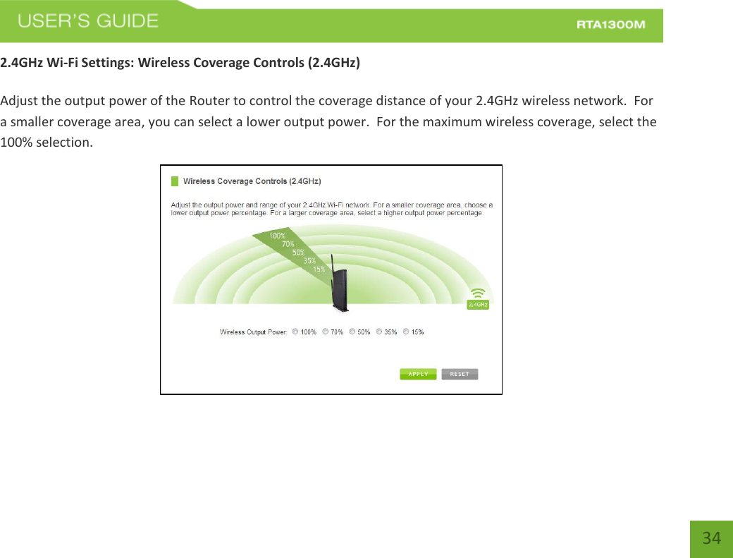   34 2.4GHz Wi-Fi Settings: Wireless Coverage Controls (2.4GHz)  Adjust the output power of the Router to control the coverage distance of your 2.4GHz wireless network.  For a smaller coverage area, you can select a lower output power.  For the maximum wireless coverage, select the 100% selection.  