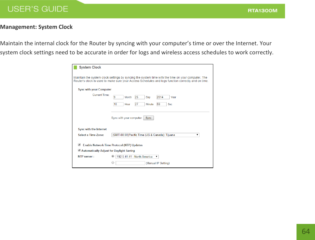    64 Management: System Clock  Maintain the internal clock for the Router by syncing with your computer’s time or over the Internet. Your system clock settings need to be accurate in order for logs and wireless access schedules to work correctly.   