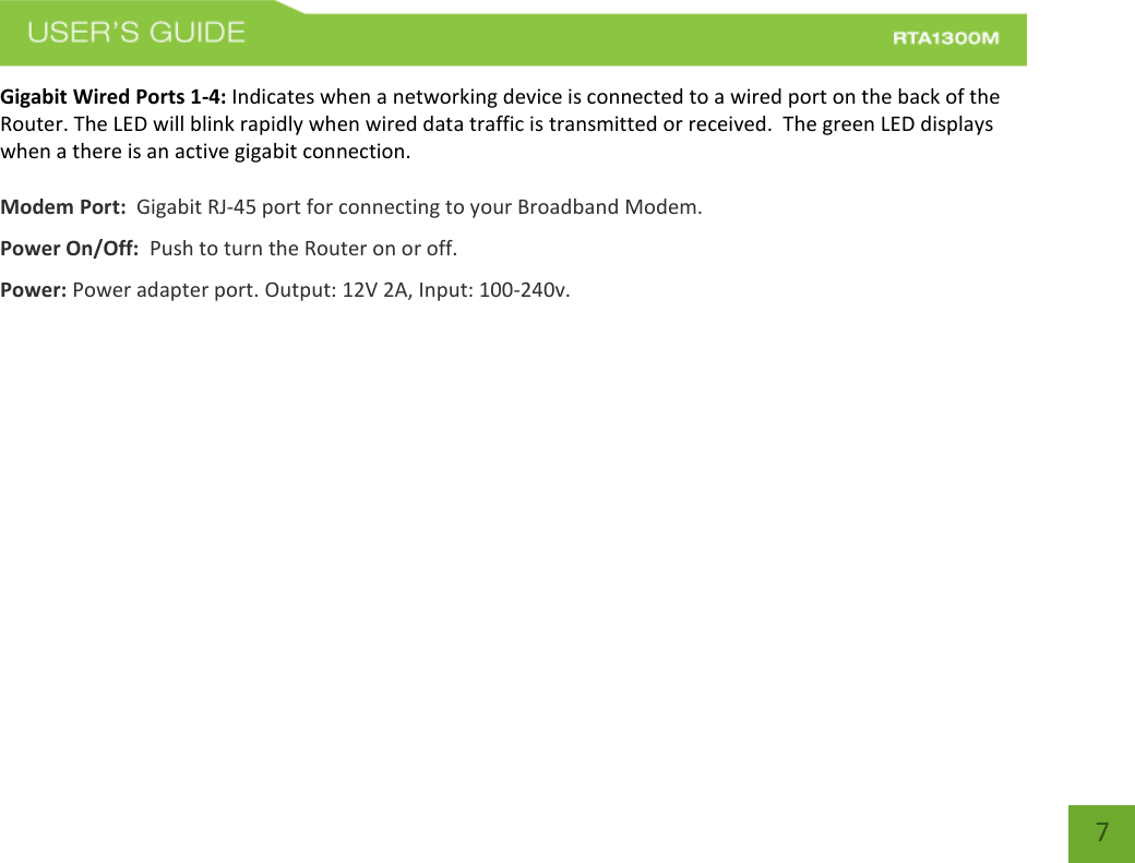   7 Gigabit Wired Ports 1-4: Indicates when a networking device is connected to a wired port on the back of the Router. The LED will blink rapidly when wired data traffic is transmitted or received.  The green LED displays when a there is an active gigabit connection.  Modem Port:  Gigabit RJ-45 port for connecting to your Broadband Modem. Power On/Off:  Push to turn the Router on or off. Power: Power adapter port. Output: 12V 2A, Input: 100-240v.   