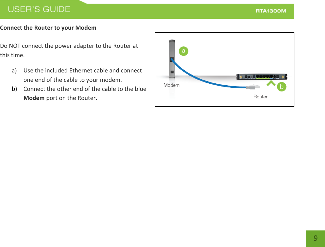   9 Connect the Router to your Modem  Do NOT connect the power adapter to the Router at this time. a) Use the included Ethernet cable and connect one end of the cable to your modem. b) Connect the other end of the cable to the blue Modem port on the Router.   