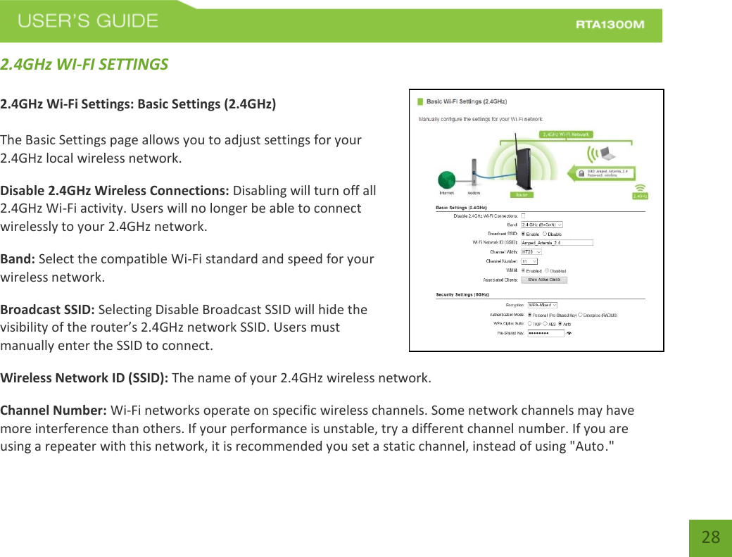   28 2.4GHz WI-FI SETTINGS  2.4GHz Wi-Fi Settings: Basic Settings (2.4GHz)  The Basic Settings page allows you to adjust settings for your 2.4GHz local wireless network. Disable 2.4GHz Wireless Connections: Disabling will turn off all 2.4GHz Wi-Fi activity. Users will no longer be able to connect wirelessly to your 2.4GHz network. Band: Select the compatible Wi-Fi standard and speed for your wireless network. Broadcast SSID: Selecting Disable Broadcast SSID will hide the visibility of the router’s 2.4GHz network SSID. Users must manually enter the SSID to connect.  Wireless Network ID (SSID): The name of your 2.4GHz wireless network. Channel Number: Wi-Fi networks operate on specific wireless channels. Some network channels may have more interference than others. If your performance is unstable, try a different channel number. If you are using a repeater with this network, it is recommended you set a static channel, instead of using &quot;Auto.&quot; 