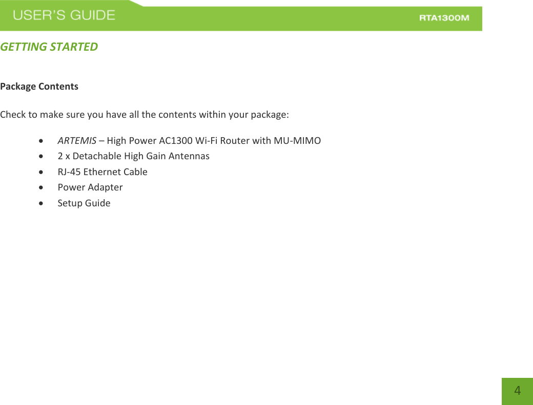   4 GETTING STARTED Package Contents  Check to make sure you have all the contents within your package:  ARTEMIS – High Power AC1300 Wi-Fi Router with MU-MIMO  2 x Detachable High Gain Antennas  RJ-45 Ethernet Cable  Power Adapter  Setup Guide     
