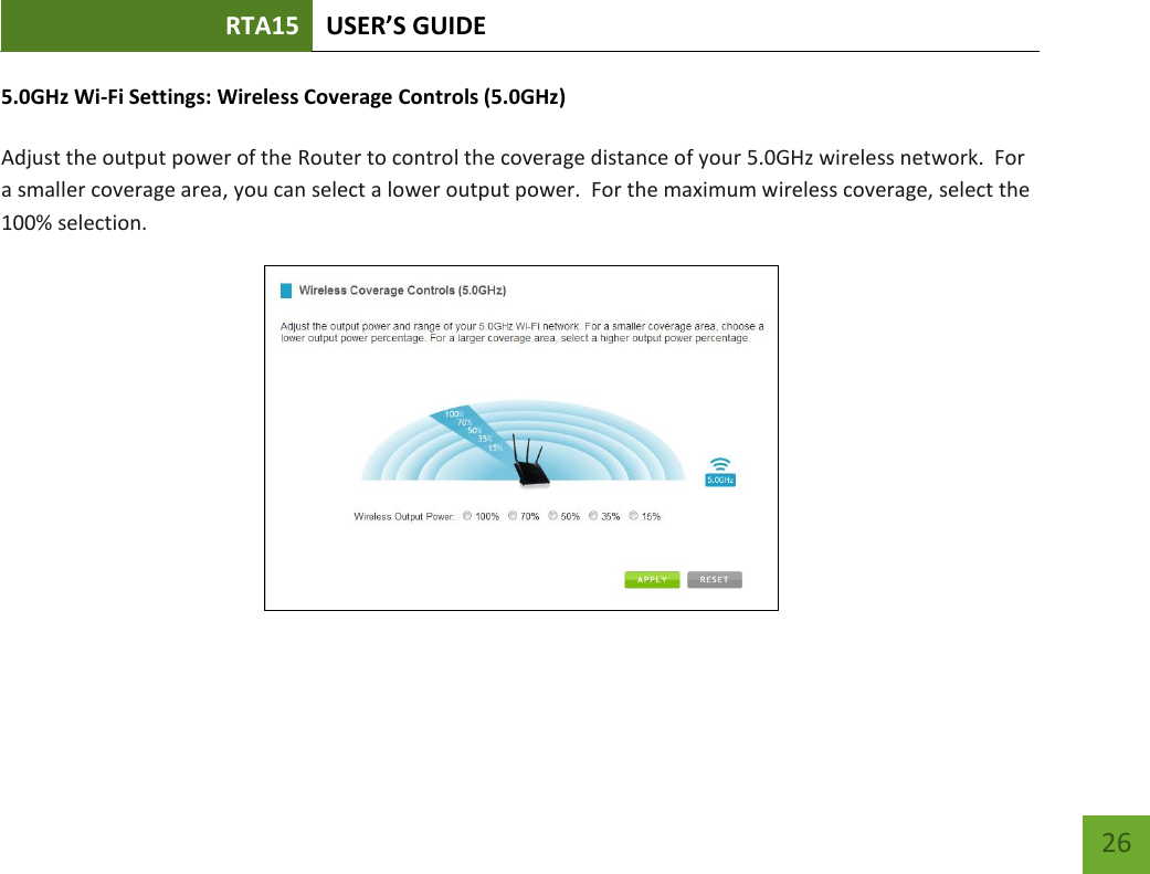 RTA15 USER’S GUIDE    26 5.0GHz Wi-Fi Settings: Wireless Coverage Controls (5.0GHz)  Adjust the output power of the Router to control the coverage distance of your 5.0GHz wireless network.  For a smaller coverage area, you can select a lower output power.  For the maximum wireless coverage, select the 100% selection.    