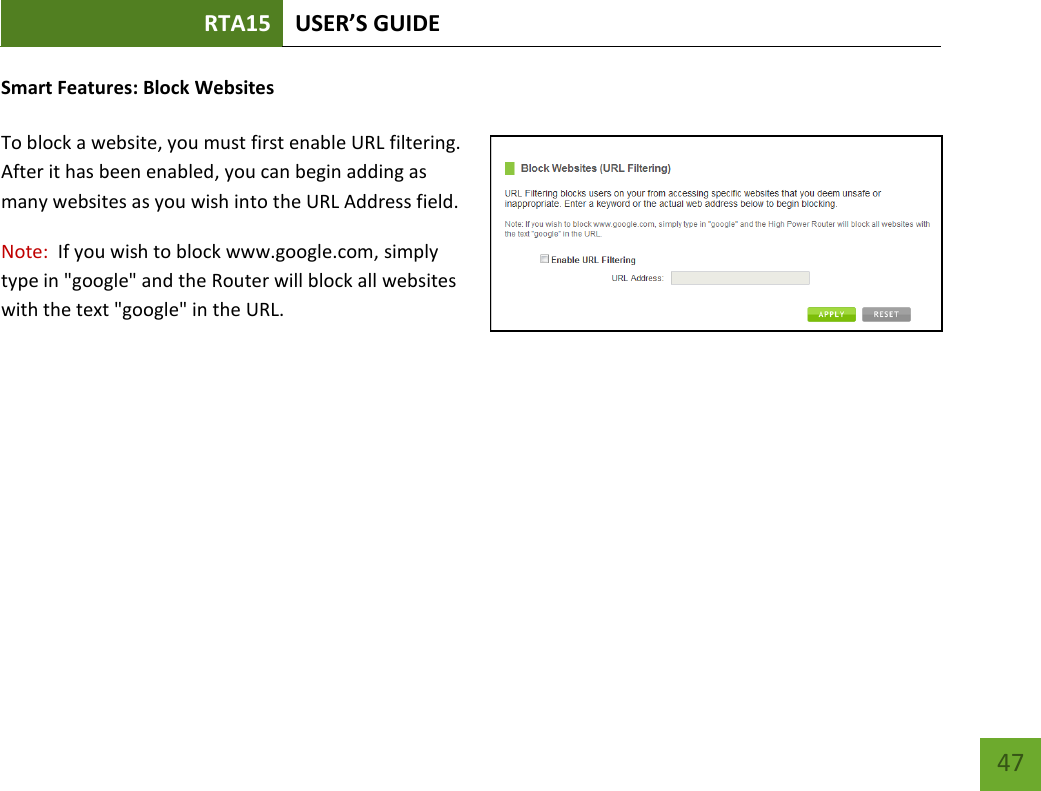 RTA15 USER’S GUIDE    47 Smart Features: Block Websites  To block a website, you must first enable URL filtering.  After it has been enabled, you can begin adding as many websites as you wish into the URL Address field. Note:  If you wish to block www.google.com, simply type in &quot;google&quot; and the Router will block all websites with the text &quot;google&quot; in the URL. 