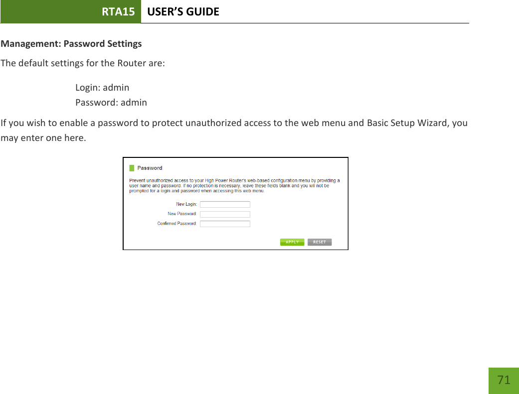 RTA15 USER’S GUIDE    71 Management: Password Settings The default settings for the Router are: Login: admin Password: admin If you wish to enable a password to protect unauthorized access to the web menu and Basic Setup Wizard, you may enter one here.  