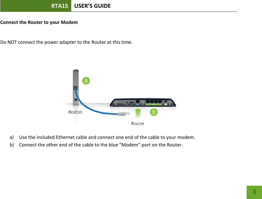 RTA15 USER’S GUIDE    8 Connect the Router to your Modem  Do NOT connect the power adapter to the Router at this time.  a) Use the included Ethernet cable and connect one end of the cable to your modem. b) Connect the other end of the cable to the blue “Modem” port on the Router.   