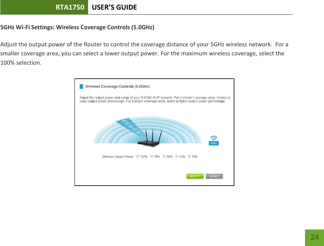 RTA1750 USER’S GUIDE    24 5GHz Wi-Fi Settings: Wireless Coverage Controls (5.0GHz)  Adjust the output power of the Router to control the coverage distance of your 5GHz wireless network.  For a smaller coverage area, you can select a lower output power. For the maximum wireless coverage, select the 100% selection. 