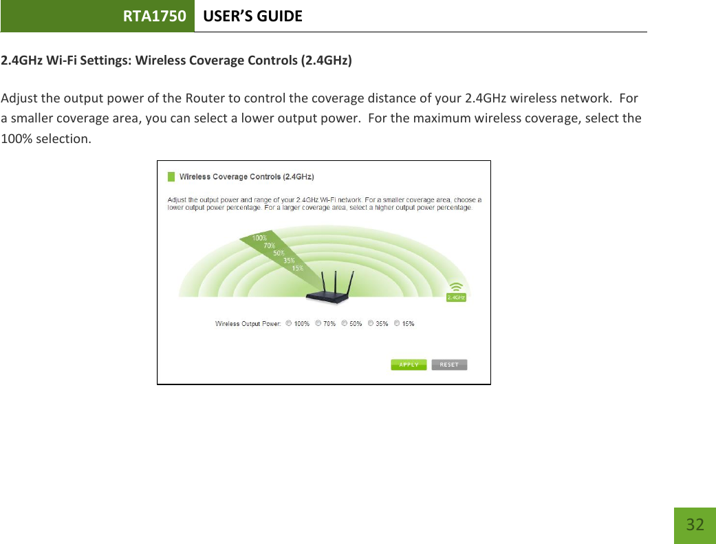 RTA1750 USER’S GUIDE    32 2.4GHz Wi-Fi Settings: Wireless Coverage Controls (2.4GHz)  Adjust the output power of the Router to control the coverage distance of your 2.4GHz wireless network.  For a smaller coverage area, you can select a lower output power.  For the maximum wireless coverage, select the 100% selection.  