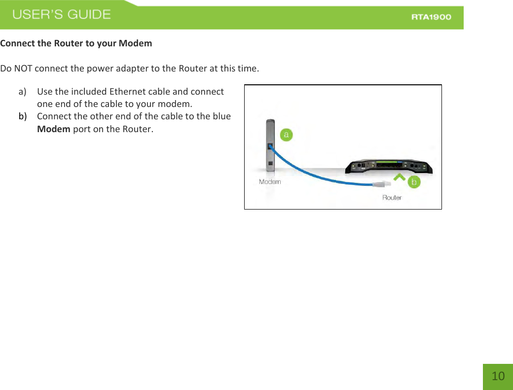    10 Connect the Router to your Modem  Do NOT connect the power adapter to the Router at this time. a) Use the included Ethernet cable and connect one end of the cable to your modem. b) Connect the other end of the cable to the blue Modem port on the Router.   