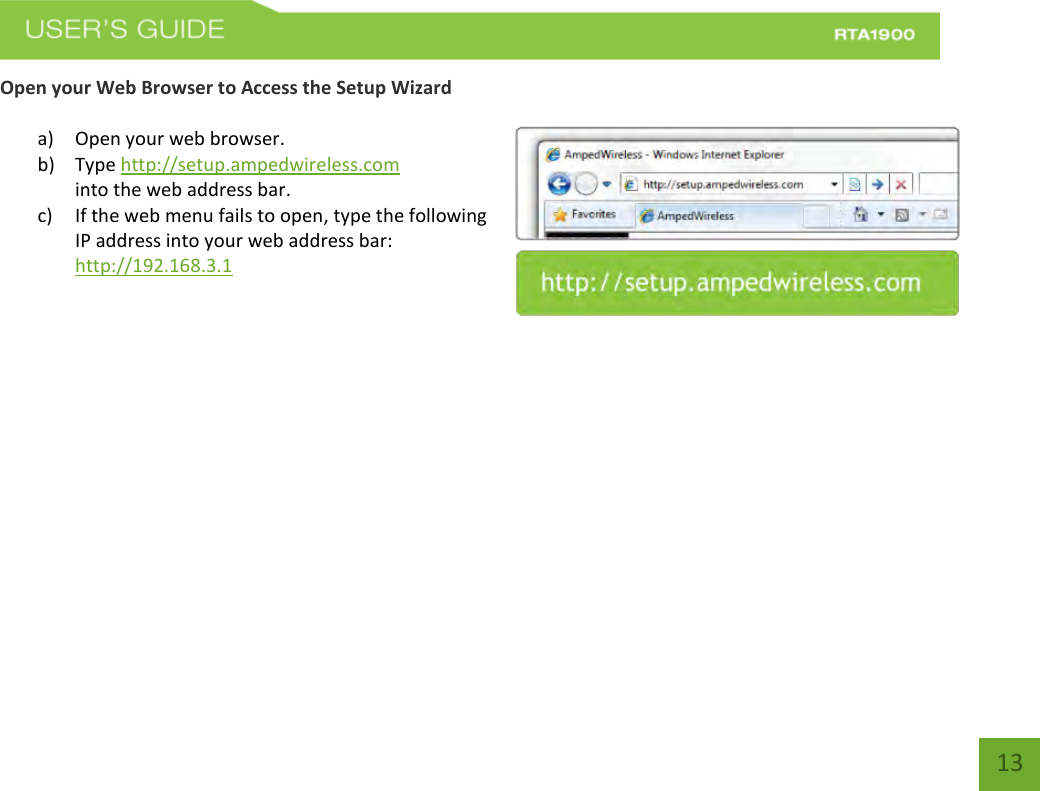    13 Open your Web Browser to Access the Setup Wizard  a) Open your web browser. b) Type http://setup.ampedwireless.com into the web address bar. c) If the web menu fails to open, type the following IP address into your web address bar: http://192.168.3.1     