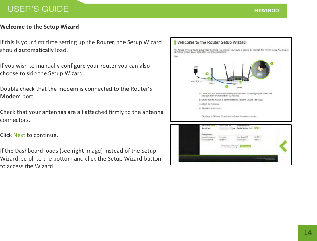    14 Welcome to the Setup Wizard  If this is your first time setting up the Router, the Setup Wizard should automatically load.  If you wish to manually configure your router you can also choose to skip the Setup Wizard.  Double check that the modem is connected to the Router’s Modem port.  Check that your antennas are all attached firmly to the antenna connectors.  Click Next to continue.  If the Dashboard loads (see right image) instead of the Setup Wizard, scroll to the bottom and click the Setup Wizard button to access the Wizard. 