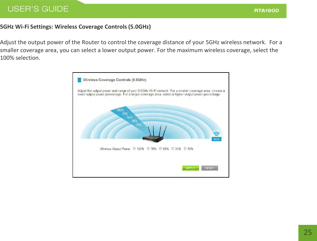    25 5GHz Wi-Fi Settings: Wireless Coverage Controls (5.0GHz)  Adjust the output power of the Router to control the coverage distance of your 5GHz wireless network.  For a smaller coverage area, you can select a lower output power. For the maximum wireless coverage, select the 100% selection. 