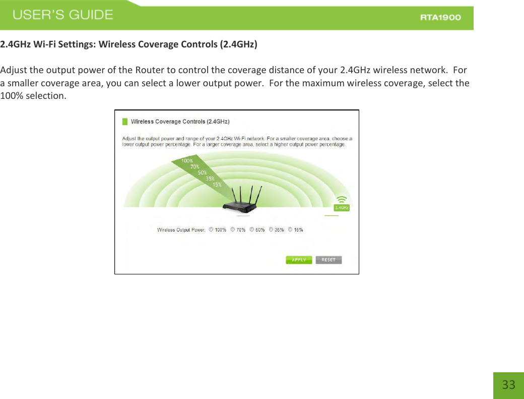    33 2.4GHz Wi-Fi Settings: Wireless Coverage Controls (2.4GHz)  Adjust the output power of the Router to control the coverage distance of your 2.4GHz wireless network.  For a smaller coverage area, you can select a lower output power.  For the maximum wireless coverage, select the 100% selection.  