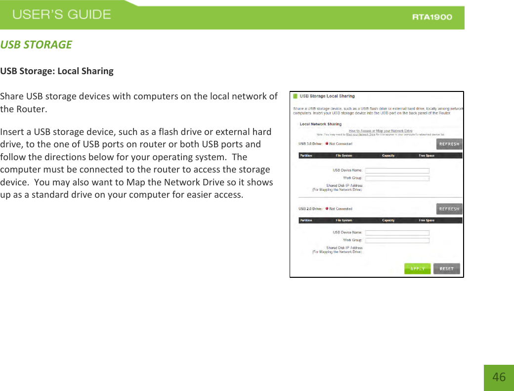    46 USB STORAGE  USB Storage: Local Sharing  Share USB storage devices with computers on the local network of the Router. Insert a USB storage device, such as a flash drive or external hard drive, to the one of USB ports on router or both USB ports and follow the directions below for your operating system.  The computer must be connected to the router to access the storage device.  You may also want to Map the Network Drive so it shows up as a standard drive on your computer for easier access.     