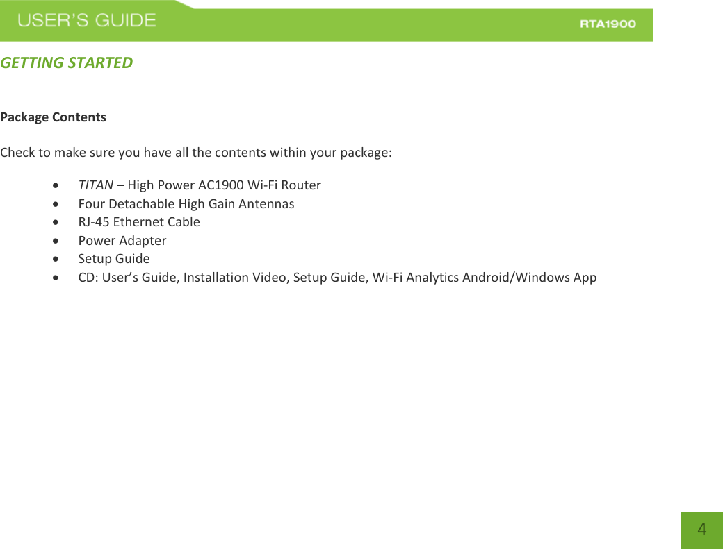    4 GETTING STARTED Package Contents  Check to make sure you have all the contents within your package:  TITAN – High Power AC1900 Wi-Fi Router  Four Detachable High Gain Antennas  RJ-45 Ethernet Cable  Power Adapter  Setup Guide  CD: User’s Guide, Installation Video, Setup Guide, Wi-Fi Analytics Android/Windows App    