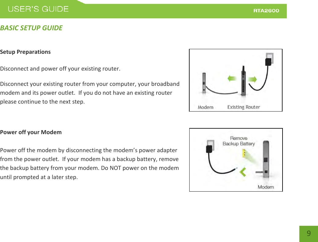    9 BASIC SETUP GUIDE Setup Preparations  Disconnect and power off your existing router. Disconnect your existing router from your computer, your broadband modem and its power outlet.  If you do not have an existing router please continue to the next step.  Power off your Modem  Power off the modem by disconnecting the mode’s poe adapte from the power outlet.  If your modem has a backup battery, remove the backup battery from your modem. Do NOT power on the modem until prompted at a later step. 