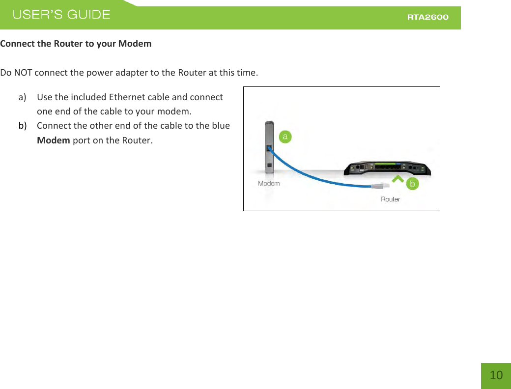    10 Connect the Router to your Modem  Do NOT connect the power adapter to the Router at this time. a) Use the included Ethernet cable and connect one end of the cable to your modem. b) Connect the other end of the cable to the blue Modem port on the Router.   