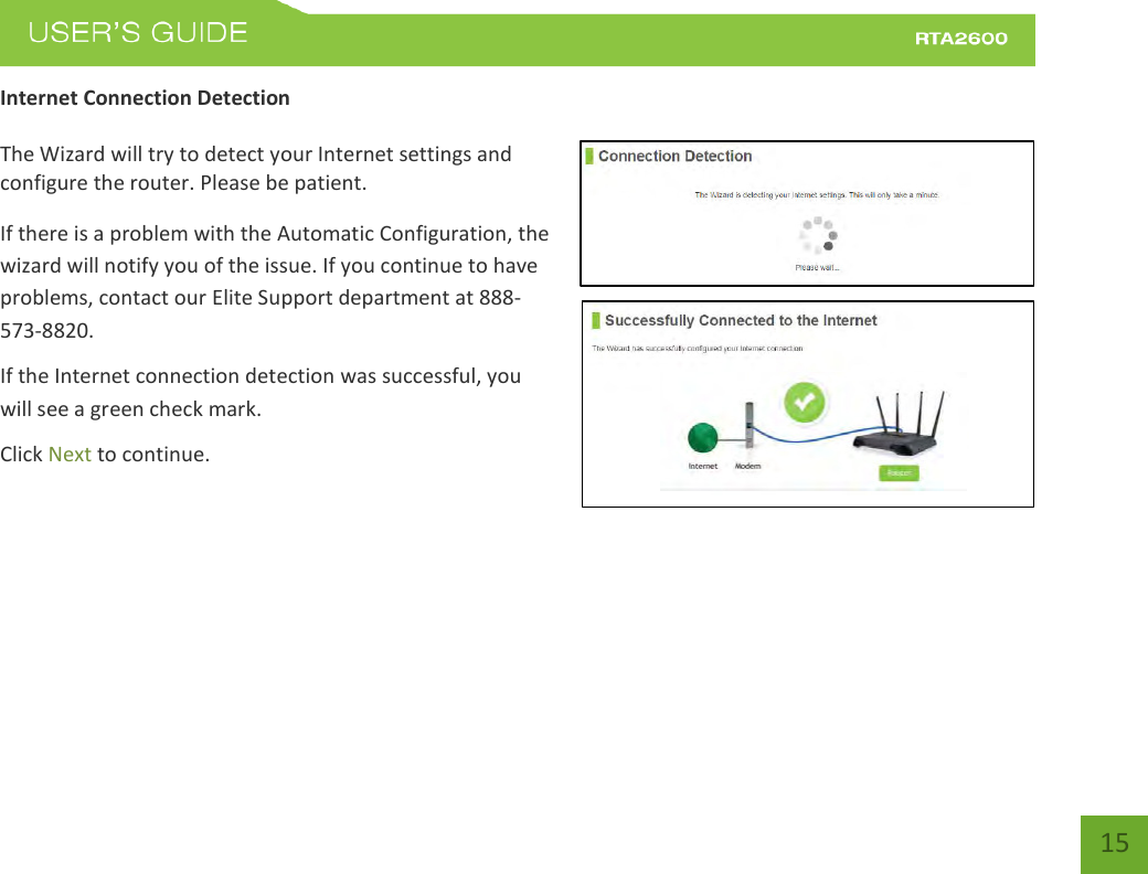    15 Internet Connection Detection  The Wizard will try to detect your Internet settings and configure the router. Please be patient. If there is a problem with the Automatic Configuration, the wizard will notify you of the issue. If you continue to have problems, contact our Elite Support department at 888-573-8820. If the Internet connection detection was successful, you will see a green check mark. Click Next to continue.  