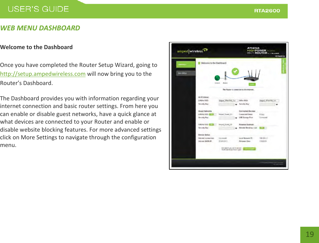    19 WEB MENU DASHBOARD  Welcome to the Dashboard  Once you have completed the Router Setup Wizard, going to http://setup.ampedwireless.com will now bring you to the Route’s Dashoad. The Dashboard provides you with information regarding your internet connection and basic router settings. From here you can enable or disable guest networks, have a quick glance at what devices are connected to your Router and enable or disable website blocking features. For more advanced settings click on More Settings to navigate through the configuration menu.   