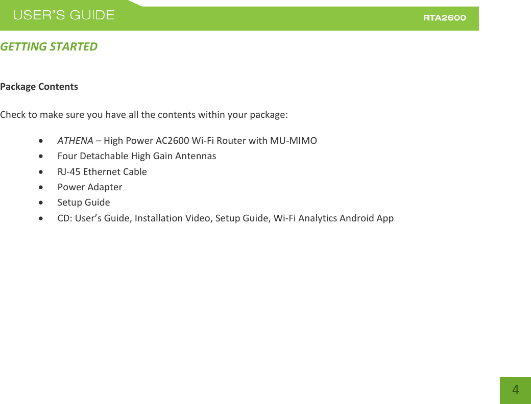    4 GETTING STARTED Package Contents  Check to make sure you have all the contents within your package:  ATHENA – High Power AC2600 Wi-Fi Router with MU-MIMO  Four Detachable High Gain Antennas  RJ-45 Ethernet Cable  Power Adapter  Setup Guide  CD: Use’s Guide, Installation Video, Setup Guide, Wi-Fi Analytics Android App    