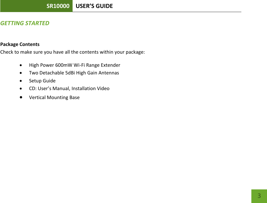 SR10000 USER’S GUIDE    3 GETTING STARTED Package Contents Check to make sure you have all the contents within your package:  High Power 600mW Wi-Fi Range Extender  Two Detachable 5dBi High Gain Antennas  Setup Guide  CD: User’s Manual, Installation Video  Vertical Mounting Base 