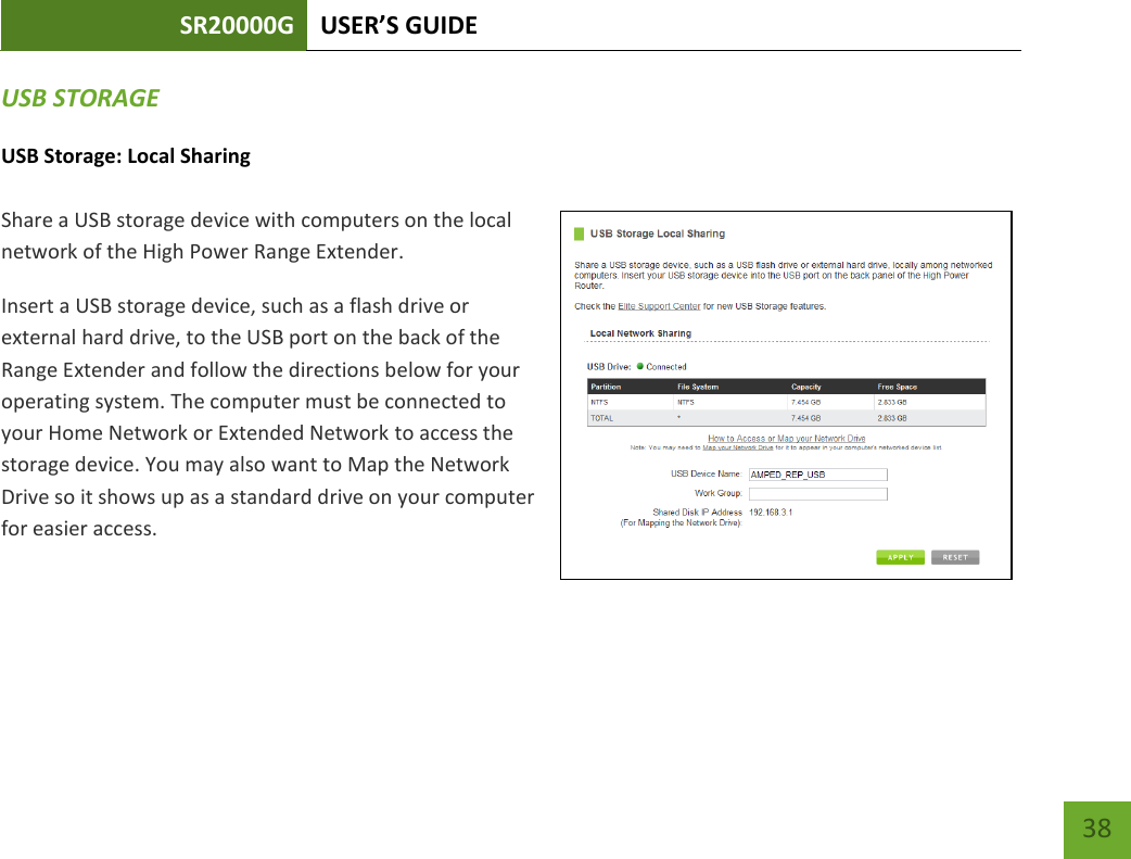 SR20000G USER’S GUIDE   38 38 USB STORAGE USB Storage: Local Sharing  Share a USB storage device with computers on the local network of the High Power Range Extender. Insert a USB storage device, such as a flash drive or external hard drive, to the USB port on the back of the Range Extender and follow the directions below for your operating system. The computer must be connected to your Home Network or Extended Network to access the storage device. You may also want to Map the Network Drive so it shows up as a standard drive on your computer for easier access. 