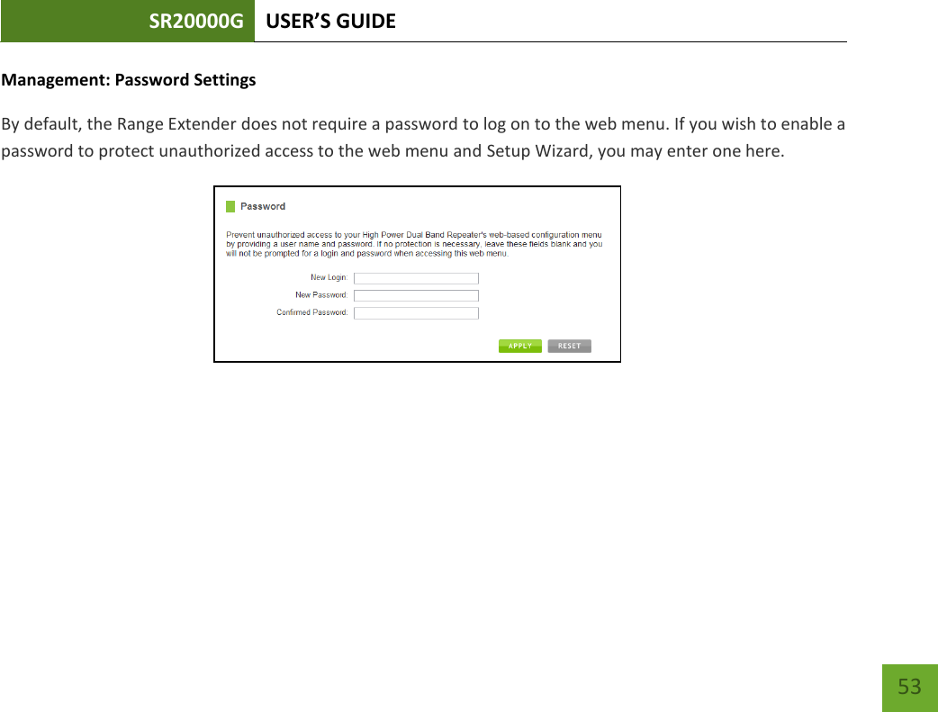 SR20000G USER’S GUIDE     53 Management: Password Settings By default, the Range Extender does not require a password to log on to the web menu. If you wish to enable a password to protect unauthorized access to the web menu and Setup Wizard, you may enter one here. 