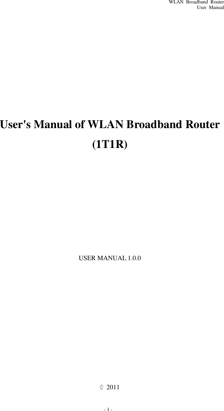 WLAN  Broadband  Router User  Manual - 1 -                      User&apos;s Manual of WLAN Broadband Router  (1T1R)                    USER MANUAL 1.0.0                       ©   2011 