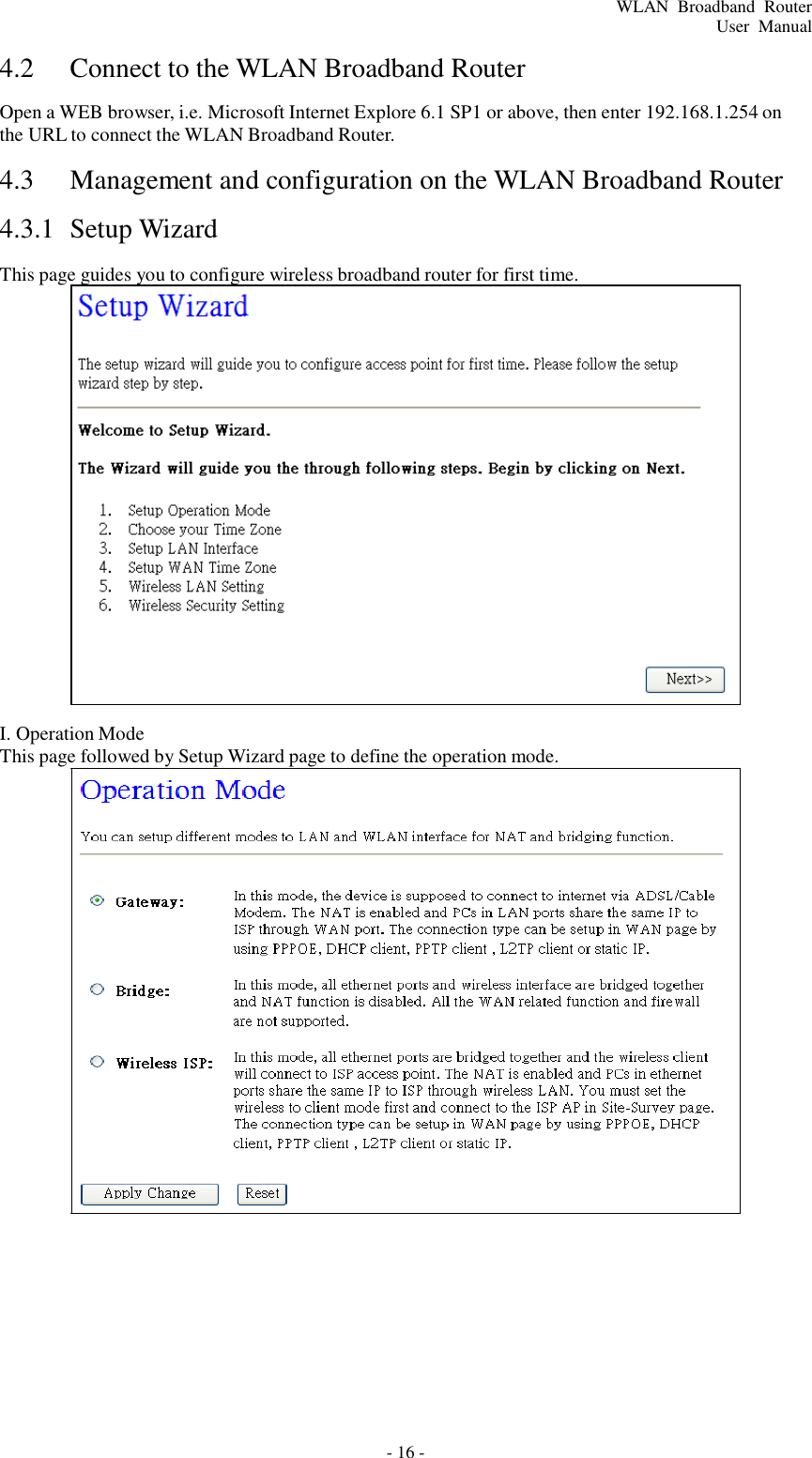 - 16 - WLAN  Broadband  Router User  Manual        4.2  Connect to the WLAN Broadband Router  Open a WEB browser, i.e. Microsoft Internet Explore 6.1 SP1 or above, then enter 192.168.1.254 on the URL to connect the WLAN Broadband Router.  4.3 Management and configuration on the WLAN Broadband Router  4.3.1  Setup Wizard  This page guides you to configure wireless broadband router for first time.                       I. Operation Mode This page followed by Setup Wizard page to define the operation mode. 