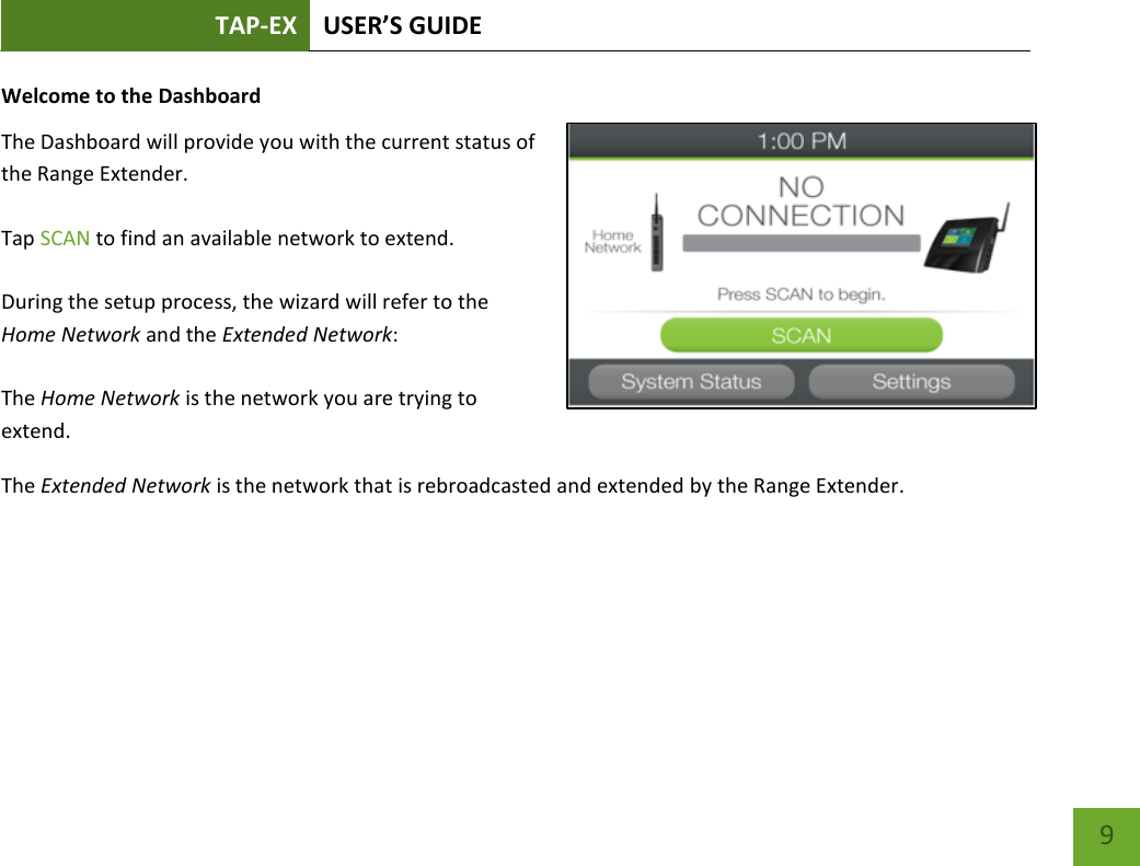 TAP-EX USER’S GUIDE   9 9 Welcome to the Dashboard The Dashboard will provide you with the current status of the Range Extender.    Tap SCAN to find an available network to extend.  During the setup process, the wizard will refer to the Home Network and the Extended Network:  The Home Network is the network you are trying to extend. The Extended Network is the network that is rebroadcasted and extended by the Range Extender. 