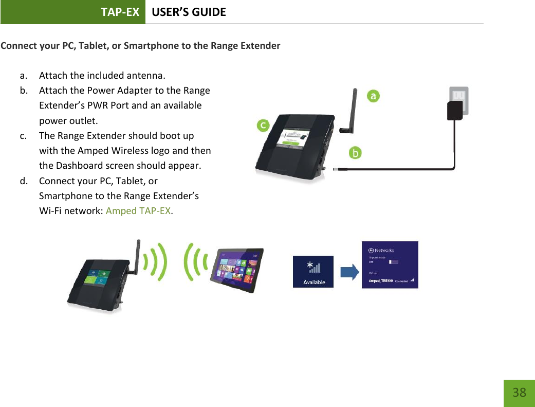 TAP-EX USER’S GUIDE   38 38 Connect your PC, Tablet, or Smartphone to the Range Extender  a. Attach the included antenna. b. Attach the Power Adapter to the Range Extender’s PWR Port and an available power outlet. c. The Range Extender should boot up with the Amped Wireless logo and then the Dashboard screen should appear. d. Connect your PC, Tablet, or Smartphone to the Range Extender’s Wi-Fi network: Amped TAP-EX.  