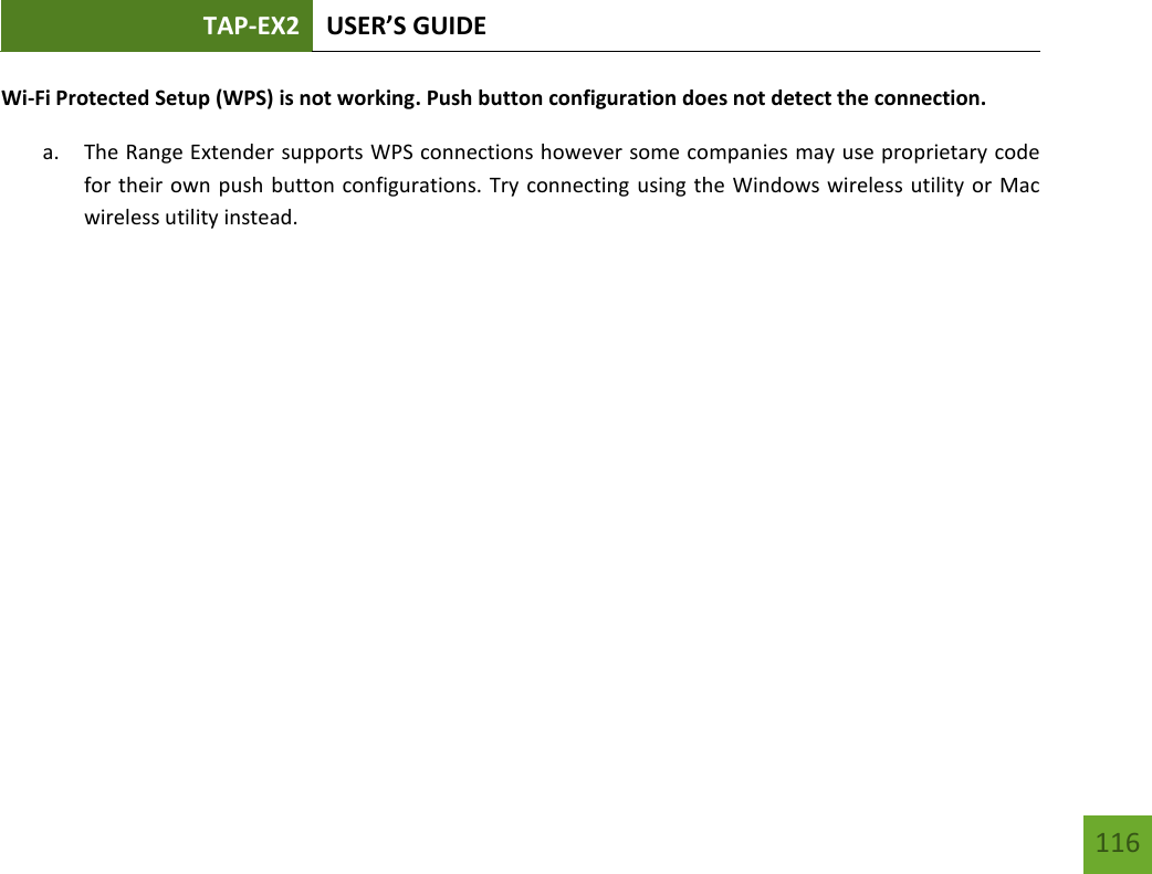 TAP-EX2 USER’S GUIDE   116 116 Wi-Fi Protected Setup (WPS) is not working. Push button configuration does not detect the connection. a. The Range Extender supports WPS connections however some companies may use proprietary code for their own push button configurations. Try connecting using the Windows wireless utility or Mac wireless utility instead.         