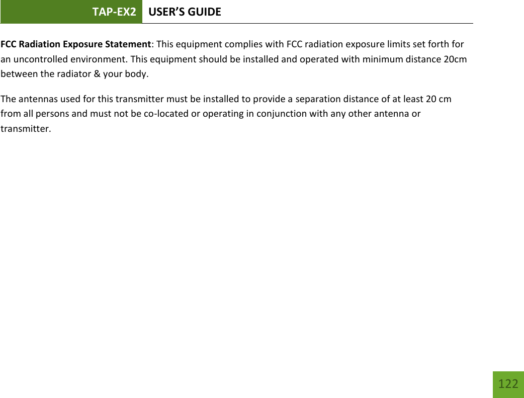 TAP-EX2 USER’S GUIDE   122 122 FCC Radiation Exposure Statement: This equipment complies with FCC radiation exposure limits set forth for an uncontrolled environment. This equipment should be installed and operated with minimum distance 20cm between the radiator &amp; your body. The antennas used for this transmitter must be installed to provide a separation distance of at least 20 cm from all persons and must not be co-located or operating in conjunction with any other antenna or transmitter.        