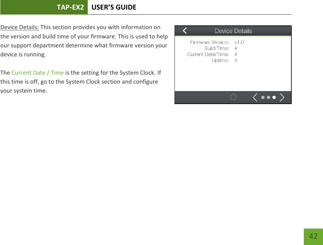 TAP-EX2 USER’S GUIDE   42 42 Device Details: This section provides you with information on the version and build time of your firmware. This is used to help our support department determine what firmware version your device is running.  The Current Date / Time is the setting for the System Clock. If this time is off, go to the System Clock section and configure your system time.   