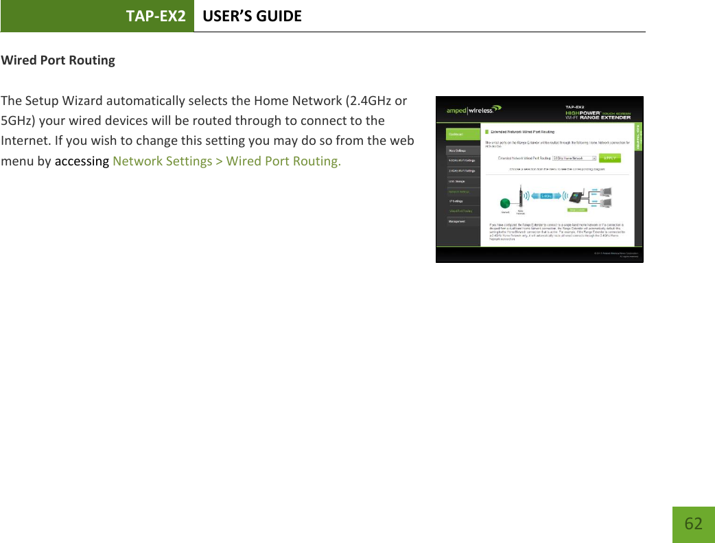 TAP-EX2 USER’S GUIDE   62 62 Wired Port Routing  The Setup Wizard automatically selects the Home Network (2.4GHz or 5GHz) your wired devices will be routed through to connect to the Internet. If you wish to change this setting you may do so from the web menu by accessing Network Settings &gt; Wired Port Routing.    