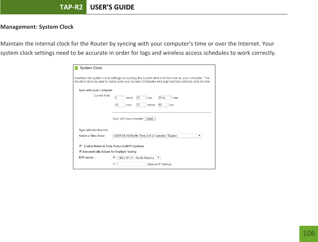 TAP-R2 USER’S GUIDE    106 Management: System Clock  Maintain the internal clock for the Router by syncing with your computer’s time or over the Internet. Your system clock settings need to be accurate in order for logs and wireless access schedules to work correctly.   