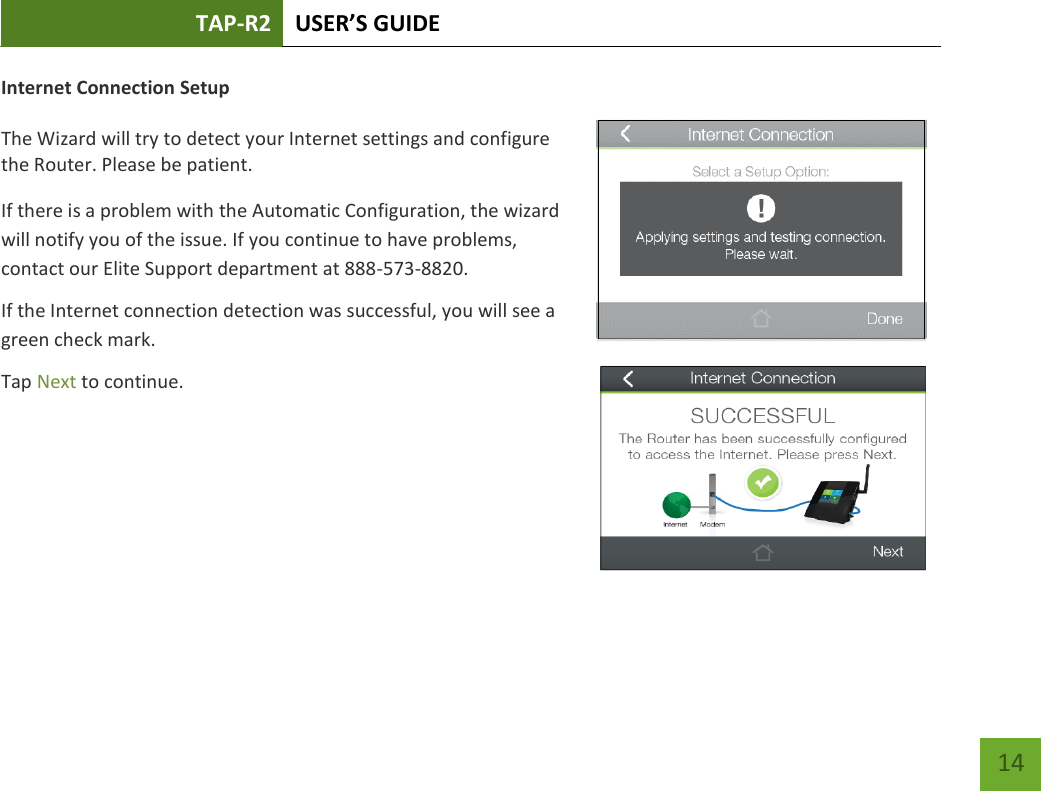 TAP-R2 USER’S GUIDE    14 Internet Connection Setup  The Wizard will try to detect your Internet settings and configure the Router. Please be patient.  If there is a problem with the Automatic Configuration, the wizard will notify you of the issue. If you continue to have problems, contact our Elite Support department at 888-573-8820. If the Internet connection detection was successful, you will see a green check mark. Tap Next to continue.  