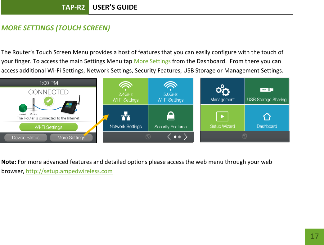 TAP-R2 USER’S GUIDE    17 MORE SETTINGS (TOUCH SCREEN) The Router’s Touch Screen Menu provides a host of features that you can easily configure with the touch of your finger. To access the main Settings Menu tap More Settings from the Dashboard.  From there you can access additional Wi-Fi Settings, Network Settings, Security Features, USB Storage or Management Settings.        Note: For more advanced features and detailed options please access the web menu through your web browser, http://setup.ampedwireless.com   