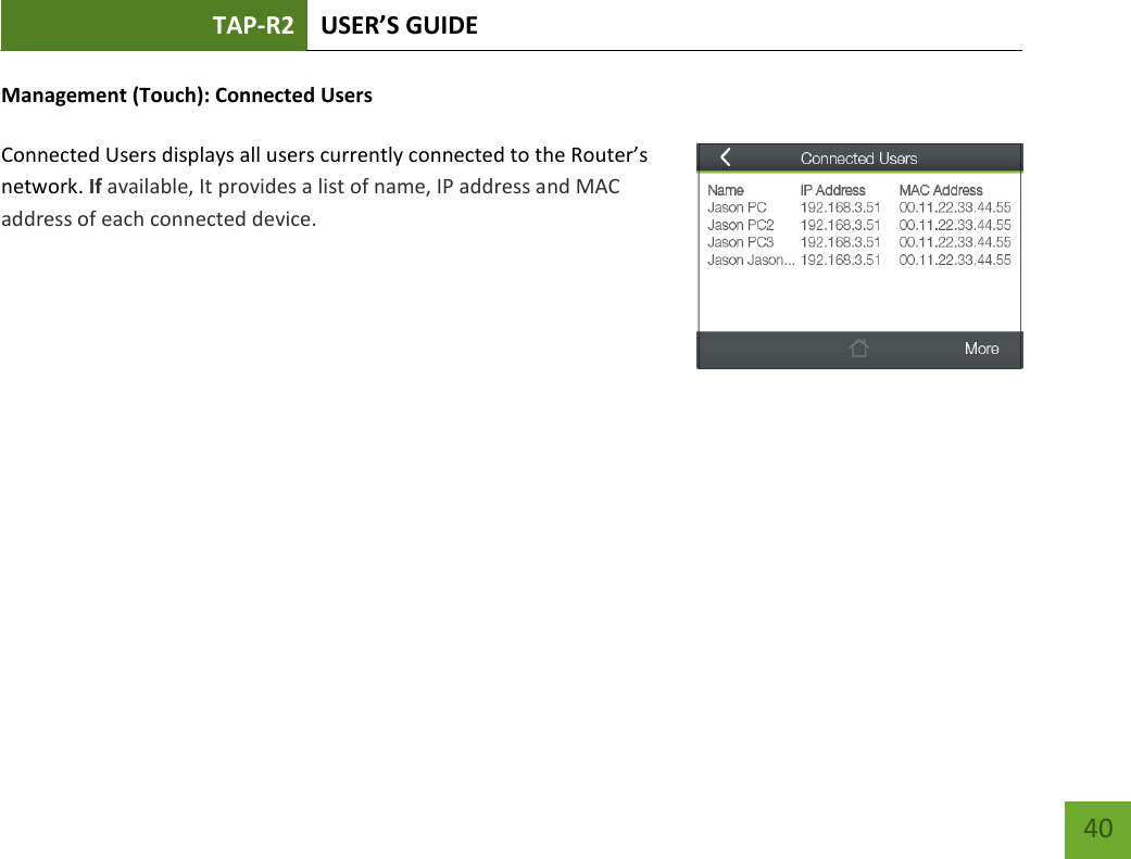 TAP-R2 USER’S GUIDE    40 Management (Touch): Connected Users  Connected Users displays all users currently connected to the Router’s network. If available, It provides a list of name, IP address and MAC address of each connected device.         