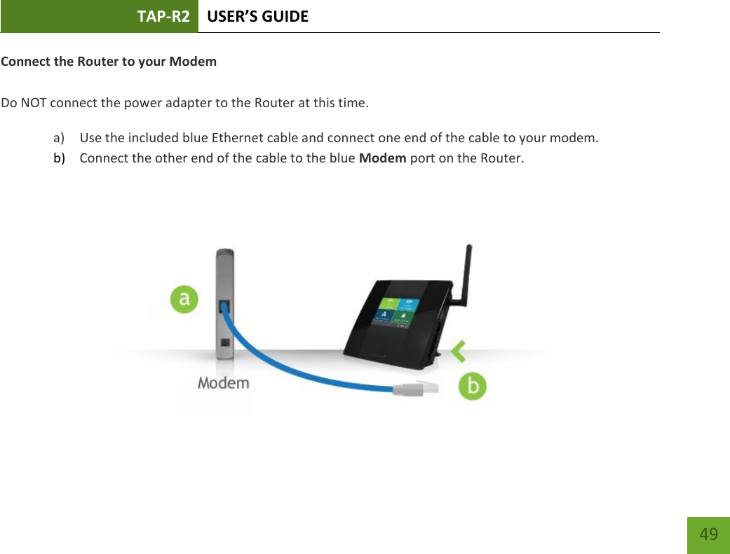 TAP-R2 USER’S GUIDE    49 Connect the Router to your Modem  Do NOT connect the power adapter to the Router at this time. a) Use the included blue Ethernet cable and connect one end of the cable to your modem. b) Connect the other end of the cable to the blue Modem port on the Router.   