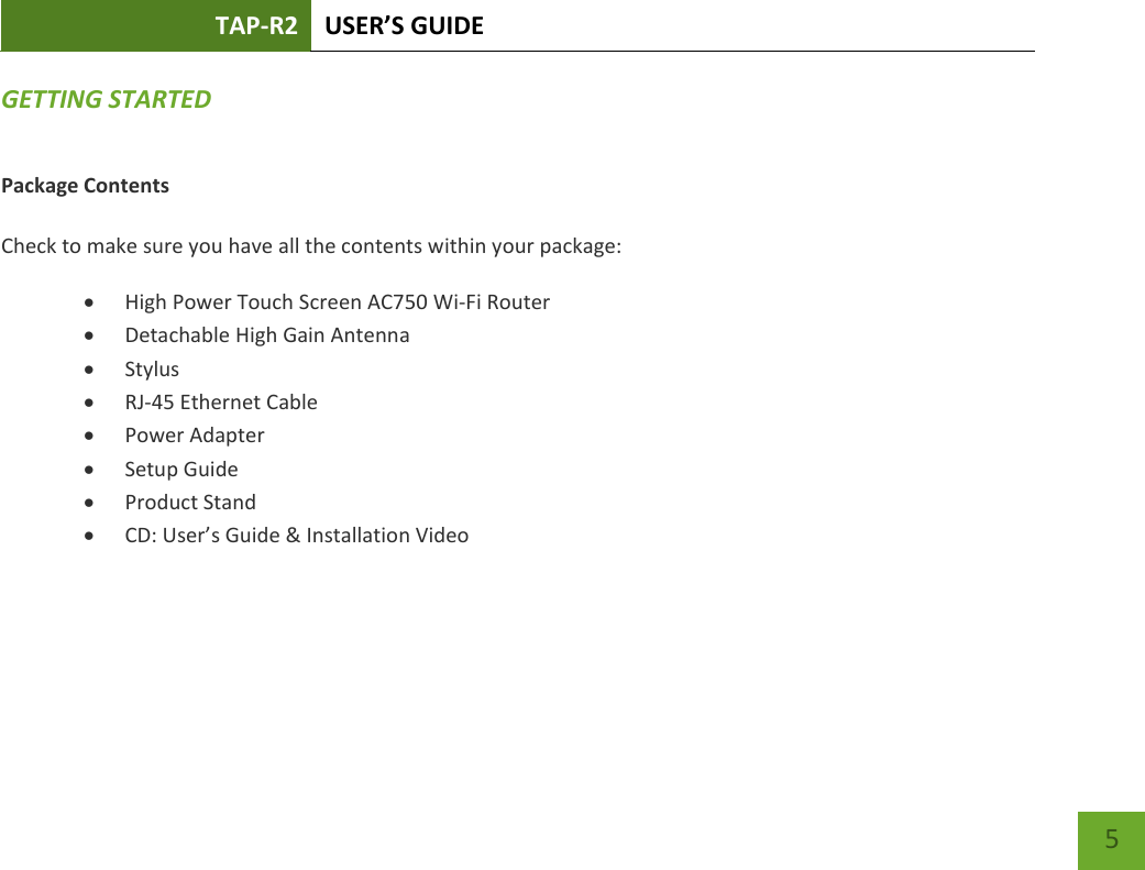 TAP-R2 USER’S GUIDE    5 GETTING STARTED Package Contents  Check to make sure you have all the contents within your package:  High Power Touch Screen AC750 Wi-Fi Router  Detachable High Gain Antenna  Stylus  RJ-45 Ethernet Cable  Power Adapter  Setup Guide  Product Stand  CD: User’s Guide &amp; Installation Video    