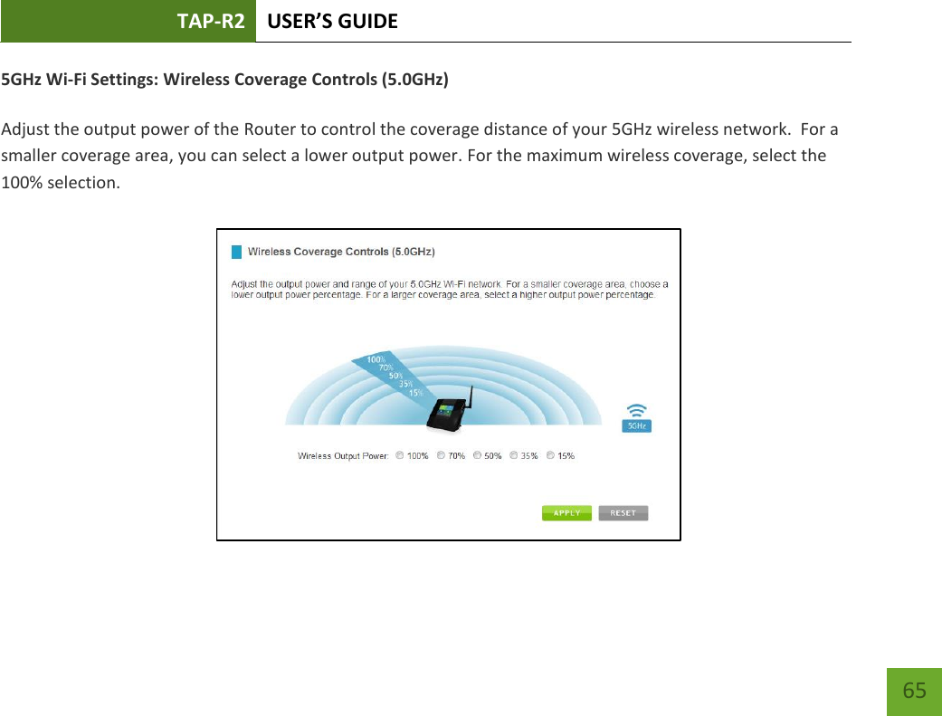 TAP-R2 USER’S GUIDE    65 5GHz Wi-Fi Settings: Wireless Coverage Controls (5.0GHz)  Adjust the output power of the Router to control the coverage distance of your 5GHz wireless network.  For a smaller coverage area, you can select a lower output power. For the maximum wireless coverage, select the 100% selection. 