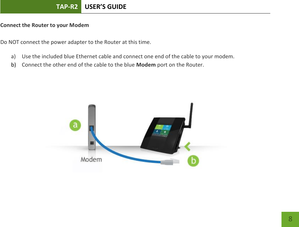 TAP-R2 USER’S GUIDE    8 Connect the Router to your Modem  Do NOT connect the power adapter to the Router at this time. a) Use the included blue Ethernet cable and connect one end of the cable to your modem. b) Connect the other end of the cable to the blue Modem port on the Router.   