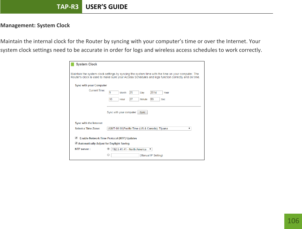 TAP-R3 USER’S GUIDE    106 Management: System Clock  Maintain the internal clock for the Router by syncing with your computer’s time or over the Internet. Your system clock settings need to be accurate in order for logs and wireless access schedules to work correctly.   