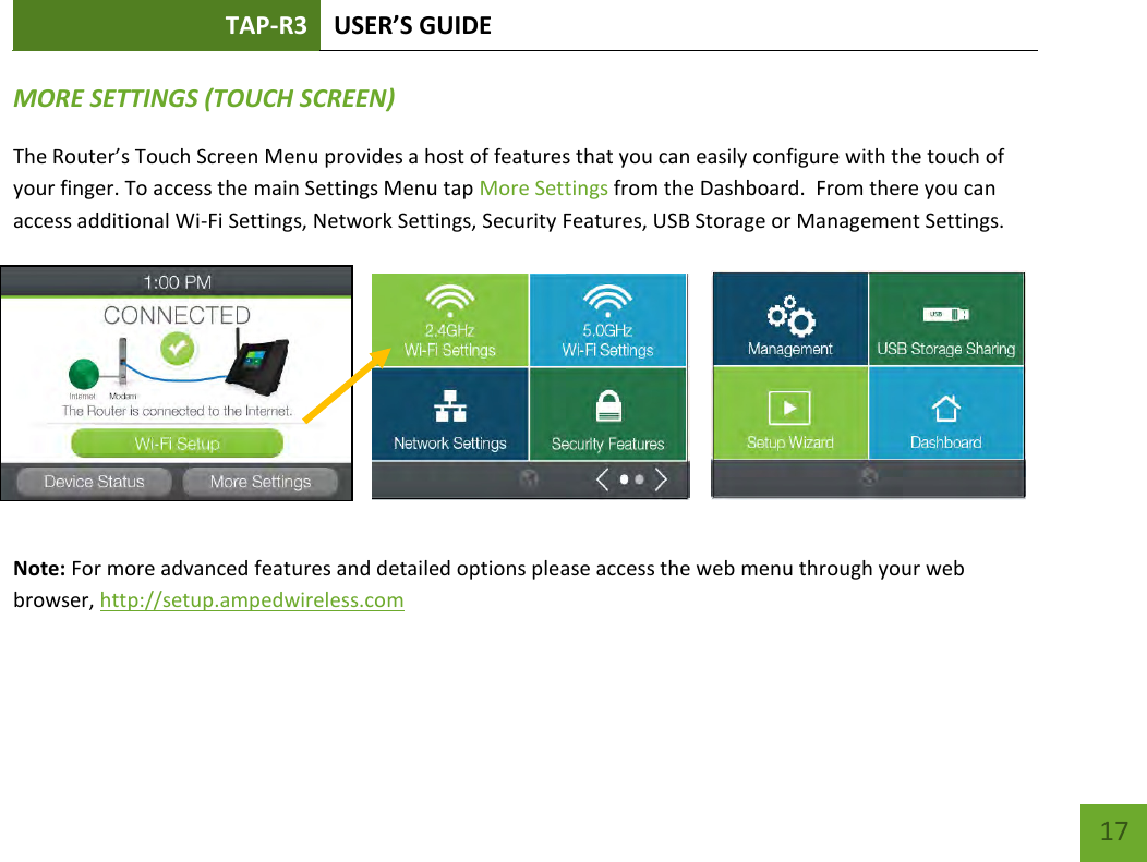 TAP-R3 USER’S GUIDE    17 MORE SETTINGS (TOUCH SCREEN) The Router’s Touch Screen Menu provides a host of features that you can easily configure with the touch of your finger. To access the main Settings Menu tap More Settings from the Dashboard.  From there you can access additional Wi-Fi Settings, Network Settings, Security Features, USB Storage or Management Settings.        Note: For more advanced features and detailed options please access the web menu through your web browser, http://setup.ampedwireless.com   