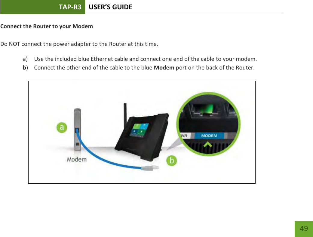 TAP-R3 USER’S GUIDE    49 Connect the Router to your Modem  Do NOT connect the power adapter to the Router at this time. a) Use the included blue Ethernet cable and connect one end of the cable to your modem. b) Connect the other end of the cable to the blue Modem port on the back of the Router.   